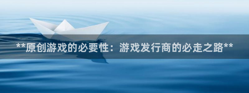 蓝狮在线平台怎么样知乎：**原创游戏的必要性：游戏发行商的必走之路**