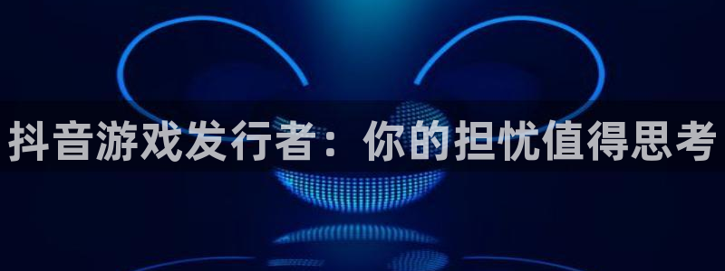 蓝狮在线客服招聘：抖音游戏发行者：你的担忧值得思考