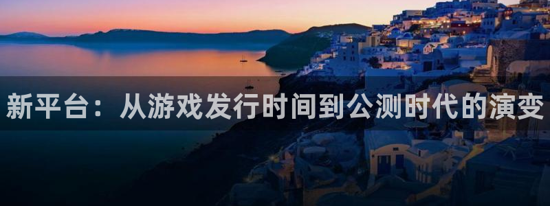 蓝狮在线客服服务：新平台：从游戏发行时间到公测时代的演变