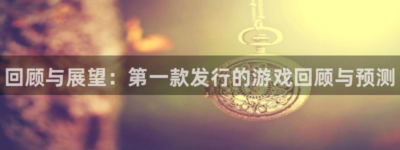 蓝狮在线注册平台怎么样啊：回顾与展望：第一款发行的游戏回顾与预测