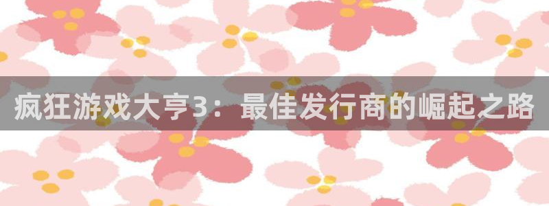 蓝狮在线主管他494o3 主管：疯狂游戏大亨3：最佳发行商的崛起之路