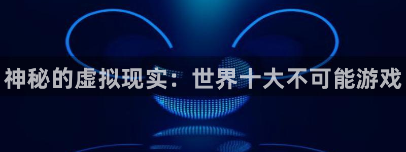 蓝狮装饰：神秘的虚拟现实：世界十大不可能游戏